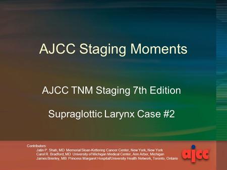 AJCC Staging Moments AJCC TNM Staging 7th Edition Supraglottic Larynx Case #2 Contributors: Jatin P. Shah, MD Memorial Sloan-Kettering Cancer Center, New.