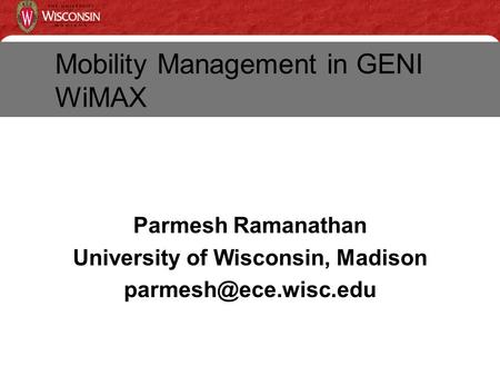 Parmesh Ramanathan University of Wisconsin, Madison Mobility Management in GENI WiMAX.