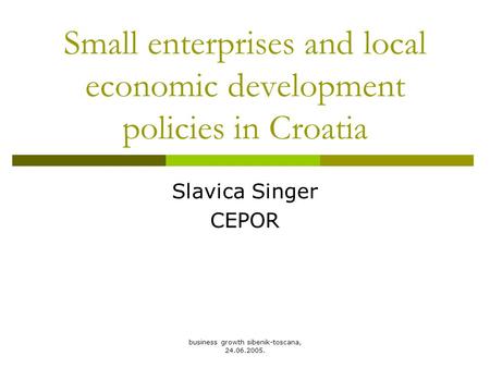 Business growth sibenik-toscana, 24.06.2005. Small enterprises and local economic development policies in Croatia Slavica Singer CEPOR.