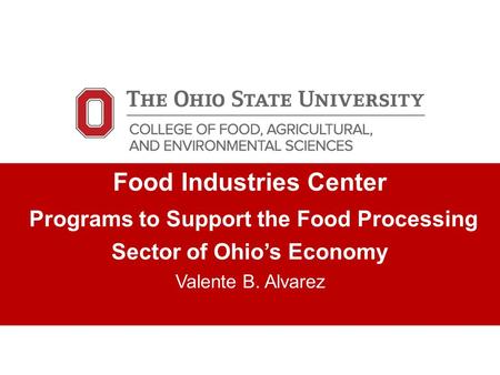 Food Industries Center Programs to Support the Food Processing Sector of Ohio’s Economy Valente B. Alvarez.