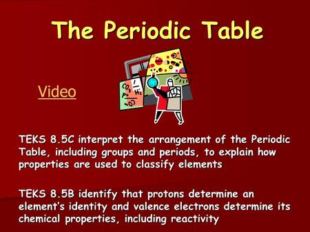 The Periodic Table TEKS 8.5C interpret the arrangement of the Periodic Table, including groups and periods, to explain how properties are used to classify.