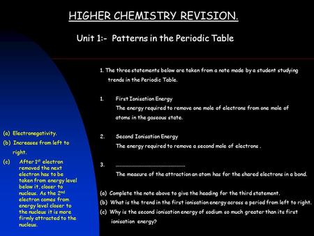 HIGHER CHEMISTRY REVISION. Unit 1:- Patterns in the Periodic Table 1. The three statements below are taken from a note made by a student studying trends.