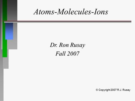 Atoms-Molecules-Ions Dr. Ron Rusay Fall 2007 © Copyright 2007 R.J. Rusay.