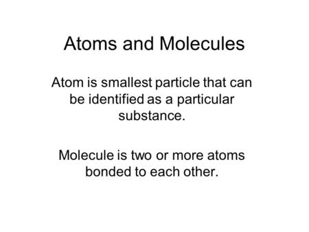 Atoms and Molecules Atom is smallest particle that can be identified as a particular substance. Molecule is two or more atoms bonded to each other.