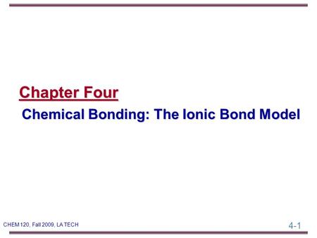 4-1 CHEM 120, Fall 2009, LA TECH Chapter Four Chemical Bonding: The Ionic Bond Model.