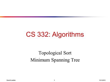 David Luebke 1 10/1/2015 CS 332: Algorithms Topological Sort Minimum Spanning Tree.