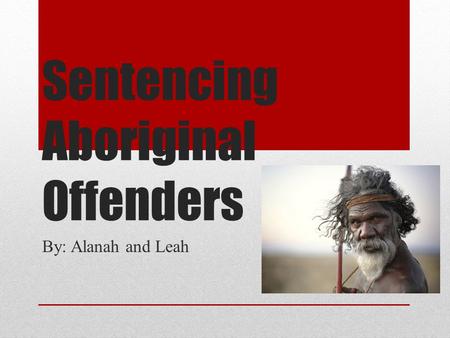 Sentencing Aboriginal Offenders By: Alanah and Leah.