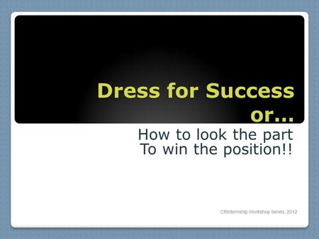 Dress for Success or… How to look the part To win the position!! CRInternship Workshop Series, 2012.