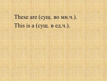 These are (сущ. во мн.ч.). This is a (сущ. в ед.ч.).