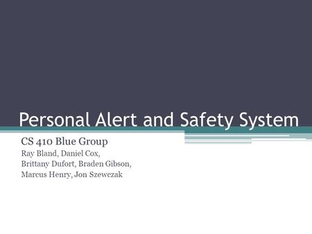 Personal Alert and Safety System CS 410 Blue Group Ray Bland, Daniel Cox, Brittany Dufort, Braden Gibson, Marcus Henry, Jon Szewczak.