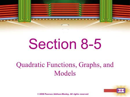 © 2008 Pearson Addison-Wesley. All rights reserved 8-5-1 Chapter 1 Section 8-5 Quadratic Functions, Graphs, and Models.