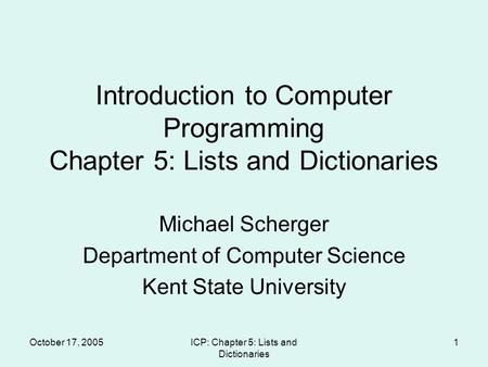 October 17, 2005ICP: Chapter 5: Lists and Dictionaries 1 Introduction to Computer Programming Chapter 5: Lists and Dictionaries Michael Scherger Department.