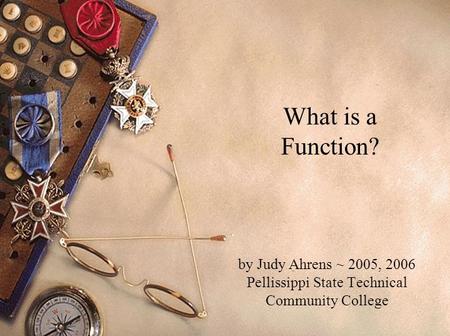 What is a Function? by Judy Ahrens ~ 2005, 2006 Pellissippi State Technical Community College.