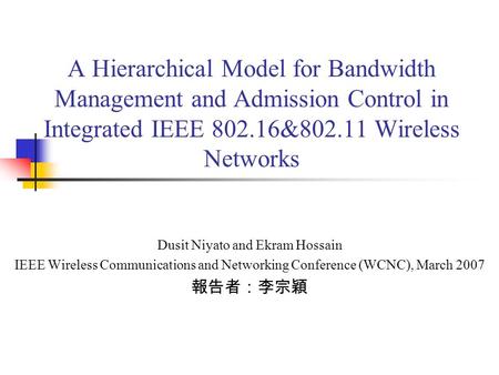 A Hierarchical Model for Bandwidth Management and Admission Control in Integrated IEEE 802.16&802.11 Wireless Networks Dusit Niyato and Ekram Hossain IEEE.