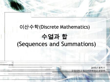 2015 년 봄학기 강원대학교 컴퓨터과학전공 문양세 이산수학 (Discrete Mathematics) 수열과 합 (Sequences and Summations)