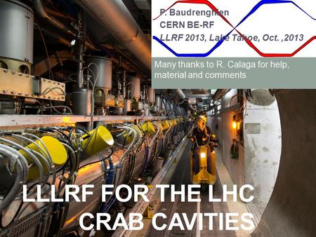 P. Baudrenghien CERN BE-RF LLRF 2013, Lake Tahoe, Oct.,2013 LLLRF FOR THE LHC CRAB CAVITIES Many thanks to R. Calaga for help, material and comments.