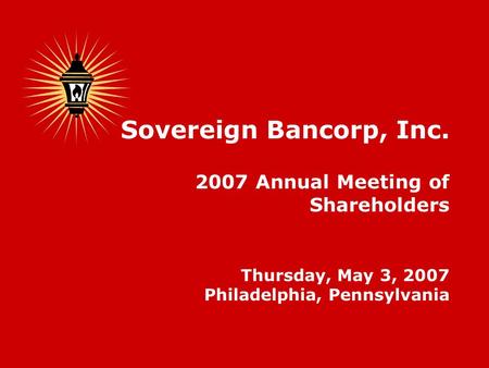 Sovereign Bancorp, Inc. 2007 Annual Meeting of Shareholders Thursday, May 3, 2007 Philadelphia, Pennsylvania.