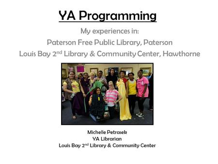 YA Programming My experiences in: Paterson Free Public Library, Paterson Louis Bay 2 nd Library & Community Center, Hawthorne Michelle Petrasek YA Librarian.