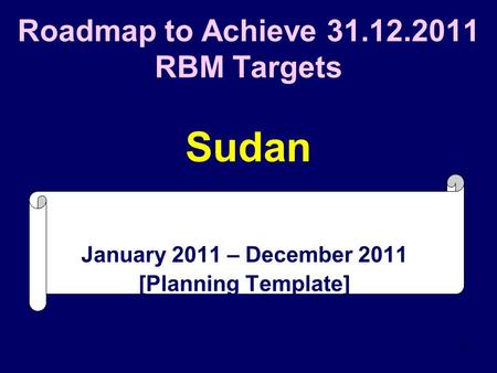 1 Roadmap to Achieve 31.12.2011 RBM Targets Sudan January 2011 – December 2011 [Planning Template]