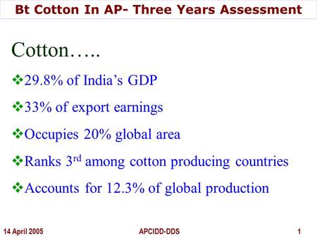 Bt Cotton In AP- Three Years Assessment 14 April 2005 APCIDD-DDS 1 Cotton…..  29.8% of India’s GDP  33% of export earnings  Occupies 20% global area.