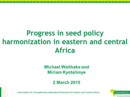Progress in seed policy harmonization in eastern and central Africa Michael Waithaka and Miriam Kyotalimye 2 March 2015.