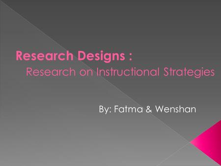 Research Designs : Research on Instructional Strategies By: Fatma & Wenshan.