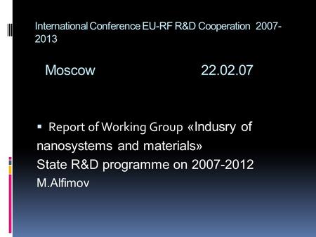International Conference EU-RF R&D Cooperation 2007- 2013 Moscow 22.02.07  Report of Working Group «Indusry of nanosystems and materials» State R&D programme.