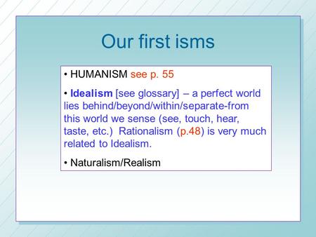 Our first isms HUMANISM see p. 55 Idealism [see glossary] – a perfect world lies behind/beyond/within/separate-from this world we sense (see, touch, hear,