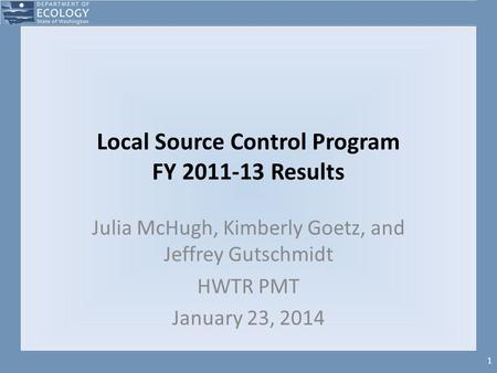 1 Local Source Control Program FY 2011-13 Results Julia McHugh, Kimberly Goetz, and Jeffrey Gutschmidt HWTR PMT January 23, 2014.
