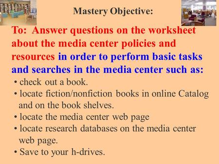 Mastery Objective: To: Answer questions on the worksheet about the media center policies and resources in order to perform basic tasks and searches in.
