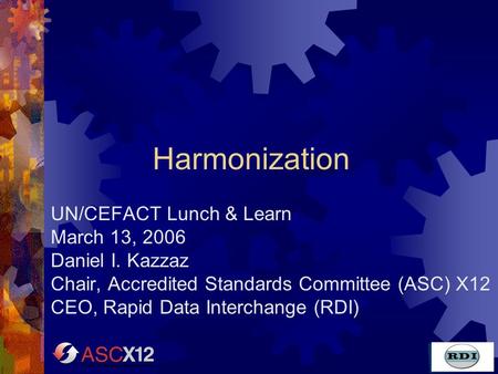 Harmonization UN/CEFACT Lunch & Learn March 13, 2006 Daniel I. Kazzaz Chair, Accredited Standards Committee (ASC) X12 CEO, Rapid Data Interchange (RDI)