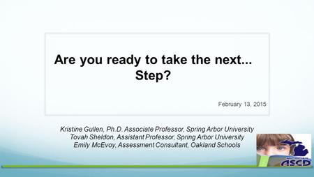 Are you ready to take the next... Step? February 13, 2015 Kristine Gullen, Ph.D. Associate Professor, Spring Arbor University Tovah Sheldon, Assistant.