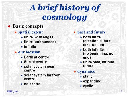 PHY306 1 A brief history of cosmology Basic concepts  spatial extent  finite (with edges)  finite (unbounded)  infinite  our location  Earth at centre.