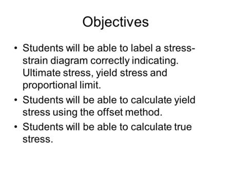 Objectives Students will be able to label a stress-strain diagram correctly indicating. Ultimate stress, yield stress and proportional limit. Students.