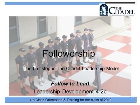 4th Class Orientation & Training for the class of 2019 1 Followership Follow to Lead Leadership Development 4-2c The first step in The Citadel Leadership.