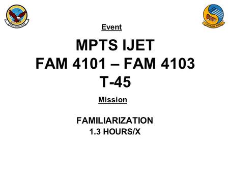 Event Mission MPTS IJET FAM 4101 – FAM 4103 T-45 FAMILIARIZATION 1.3 HOURS/X.