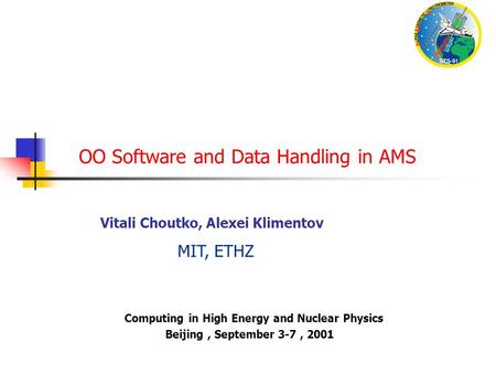 OO Software and Data Handling in AMS Computing in High Energy and Nuclear Physics Beijing, September 3-7, 2001 Vitali Choutko, Alexei Klimentov MIT, ETHZ.