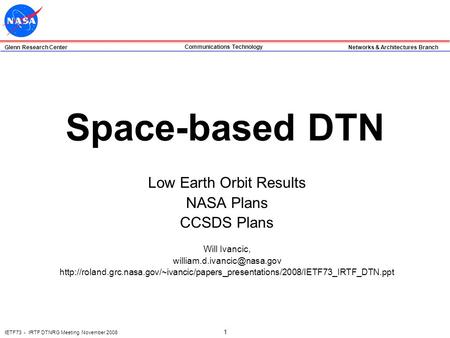 Glenn Research Center Networks & Architectures Branch Communications Technology IETF73 - IRTF DTNRG Meeting November 2008 1 Space-based DTN Low Earth Orbit.
