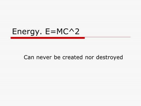 Energy. E=MC^2 Can never be created nor destroyed.