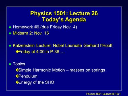Physics 1501: Lecture 26, Pg 1 Physics 1501: Lecture 26 Today’s Agenda l Homework #9 (due Friday Nov. 4) l Midterm 2: Nov. 16 l Katzenstein Lecture: Nobel.
