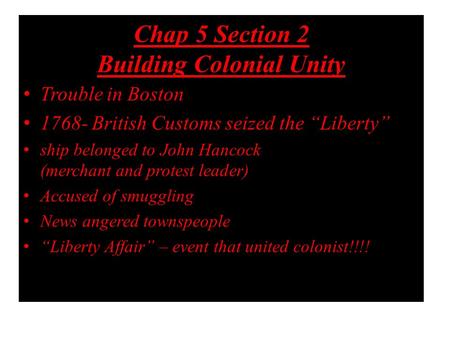 Chap 5 Section 2 Building Colonial Unity Trouble in Boston 1768- British Customs seized the “Liberty” ship belonged to John Hancock (merchant and protest.