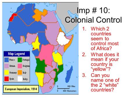 Imp # 10: Colonial Control 1.Which 2 countries seem to control most of Africa? 2.What does it mean if your country is “yellow”? 3.Can you name one of the.