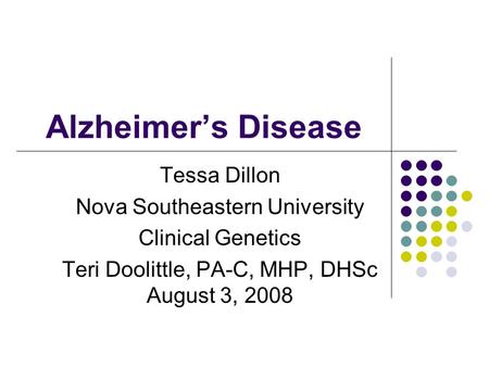 Alzheimer’s Disease Tessa Dillon Nova Southeastern University Clinical Genetics Teri Doolittle, PA-C, MHP, DHSc August 3, 2008.