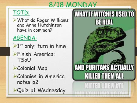 8/18 MONDAY TOTD:  What do Roger Williams and Anne Hutchinson have in common? AGENDA:  1 st only: turn in hmw  Finish America: TSoU  Colonial Map 