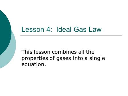 Lesson 4: Ideal Gas Law This lesson combines all the properties of gases into a single equation.