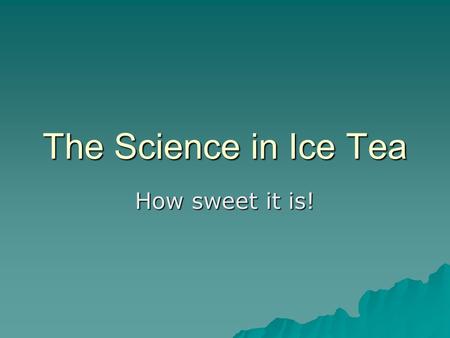 The Science in Ice Tea How sweet it is!. Definitions  Concentration – The measure of the amount of one substance dissolved (or suspended) in another.