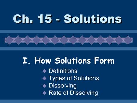 Ch. 15 - Solutions I. How Solutions Form  Definitions  Types of Solutions  Dissolving  Rate of Dissolving.
