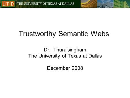Trustworthy Semantic Webs Dr. Thuraisingham The University of Texas at Dallas December 2008.