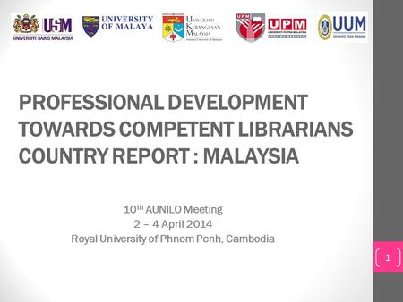PROFESSIONAL DEVELOPMENT TOWARDS COMPETENT LIBRARIANS COUNTRY REPORT : MALAYSIA 10 th AUNILO Meeting 2 – 4 April 2014 Royal University of Phnom Penh, Cambodia.