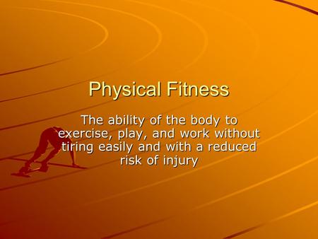 Physical Fitness The ability of the body to exercise, play, and work without tiring easily and with a reduced risk of injury.